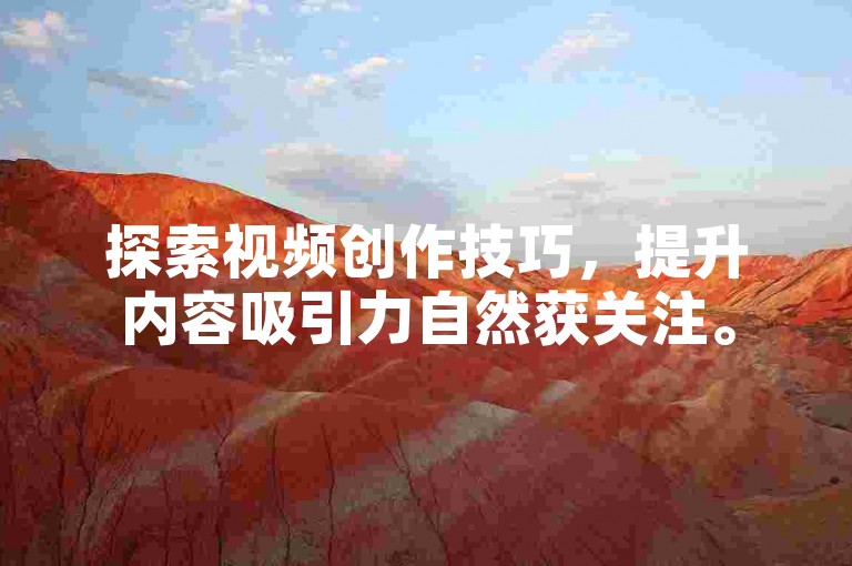 探索视频创作技巧，提升内容吸引力自然获关注。