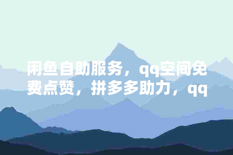 闲鱼自助服务，qq空间免费点赞，拼多多助力，qq会员业务平台。