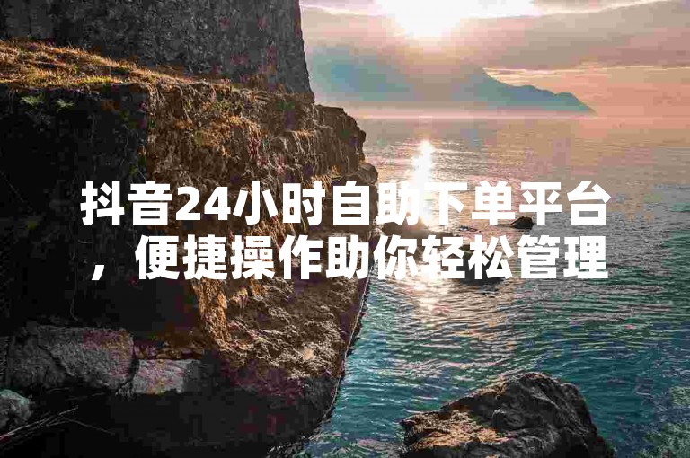 抖音24小时自助下单平台，便捷操作助你轻松管理订单。