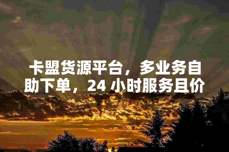 卡盟货源平台，多业务自助下单，24 小时服务且价格实惠。