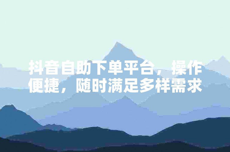 抖音自助下单平台，操作便捷，随时满足多样需求。
