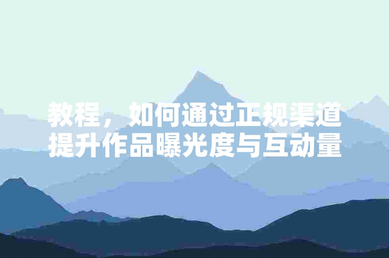 教程，如何通过正规渠道提升作品曝光度与互动量？
