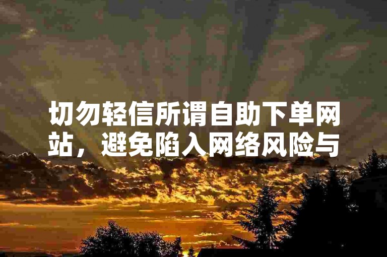 切勿轻信所谓自助下单网站，避免陷入网络风险与陷阱。
