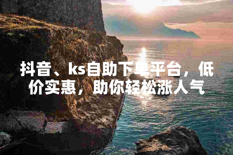 抖音、ks自助下单平台，低价实惠，助你轻松涨人气。
