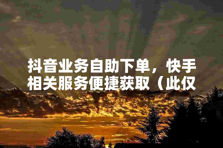 抖音业务自助下单，快手相关服务便捷获取（此仅作示例，非真实违规操作）。