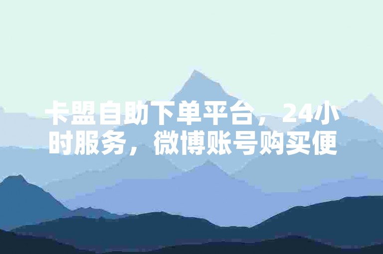 卡盟自助下单平台，24小时服务，微博账号购买便捷无忧。