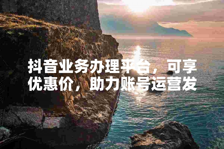 抖音业务办理平台，可享优惠价，助力账号运营发展。