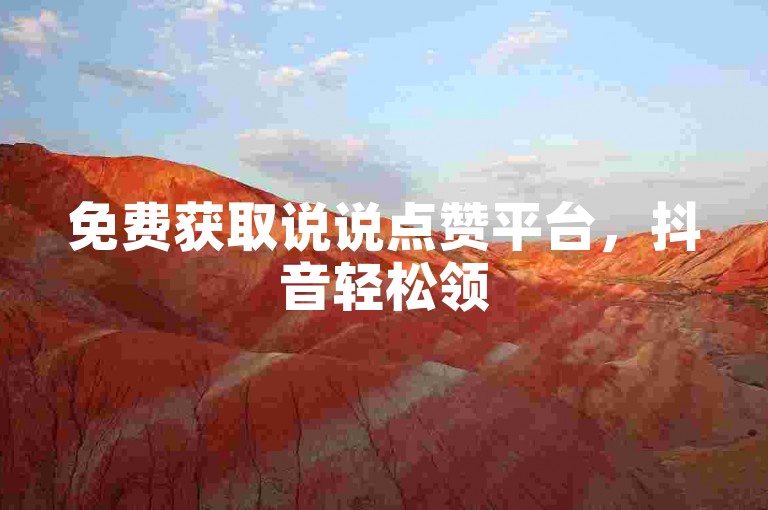 免费获取说说点赞平台，抖音轻松领5000赞助力作品