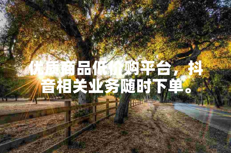 优质商品低价购平台，抖音相关业务随时下单。