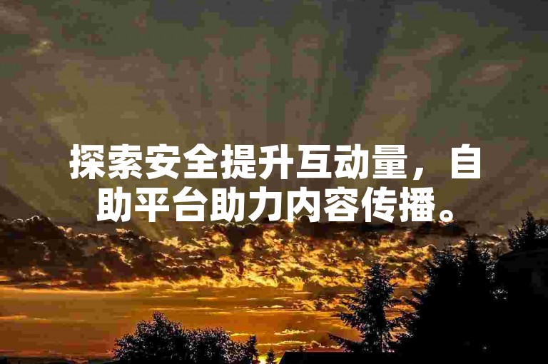 探索安全提升互动量，自助平台助力内容传播。