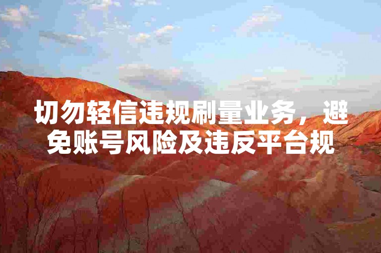 切勿轻信违规刷量业务，避免账号风险及违反平台规定。