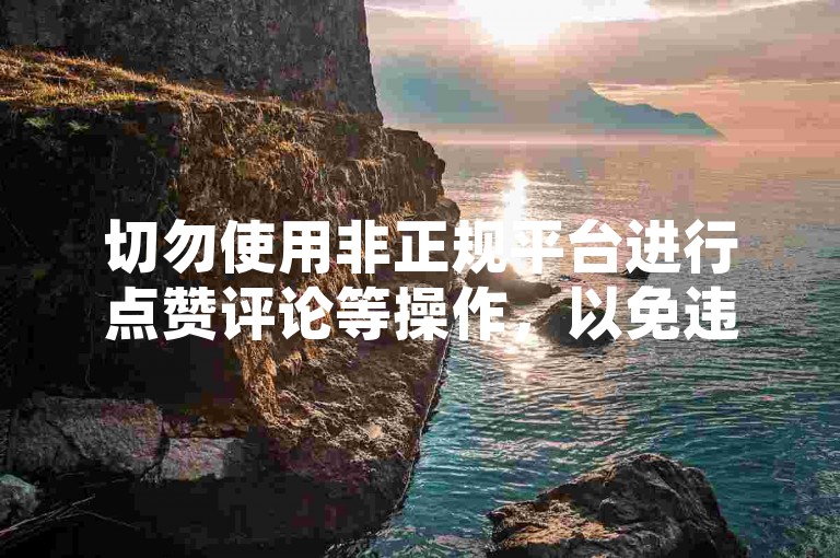 切勿使用非正规平台进行点赞评论等操作，以免违规。