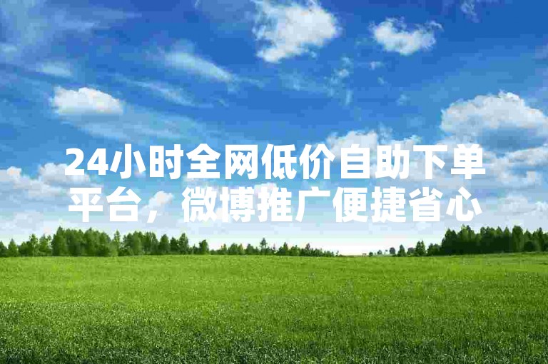24小时全网低价自助下单平台，微博推广便捷省心。