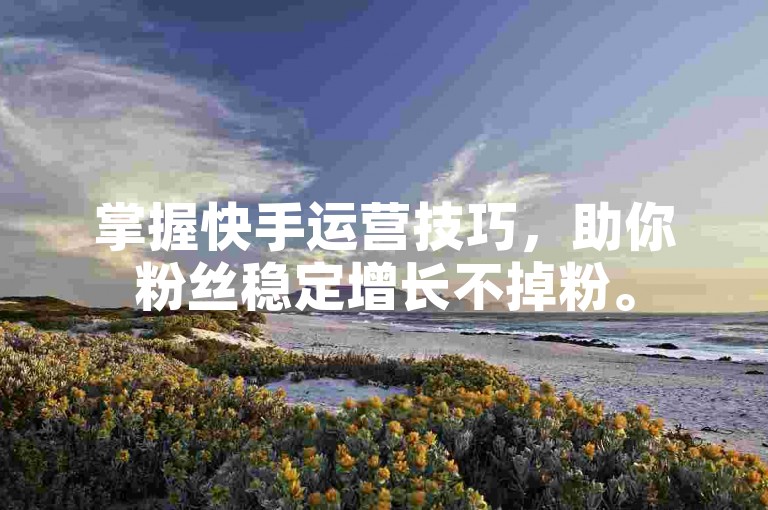 掌握快手运营技巧，助你粉丝稳定增长不掉粉。