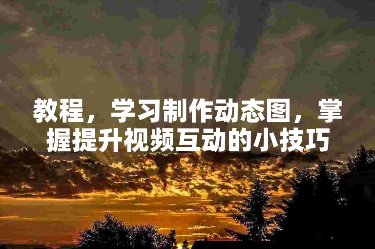 教程，学习制作动态图，掌握提升视频互动的小技巧。
