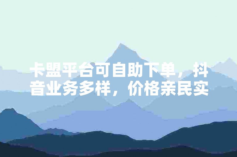 卡盟平台可自助下单，抖音业务多样，价格亲民实惠。