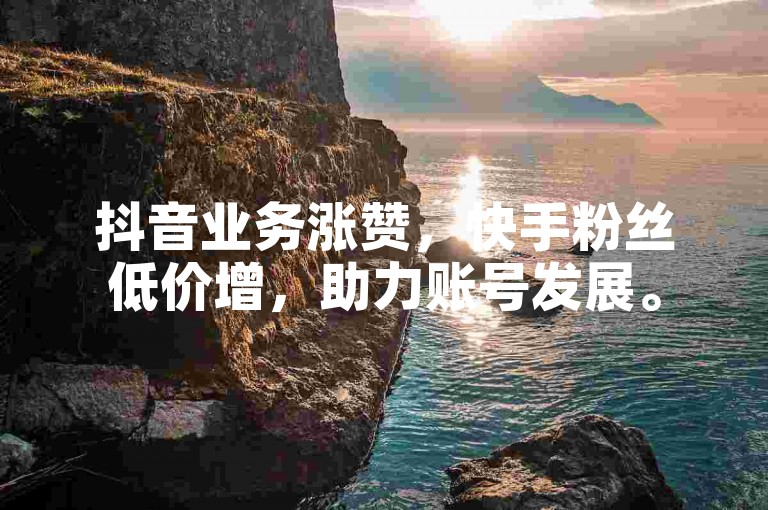 抖音业务涨赞，快手粉丝低价增，助力账号发展。