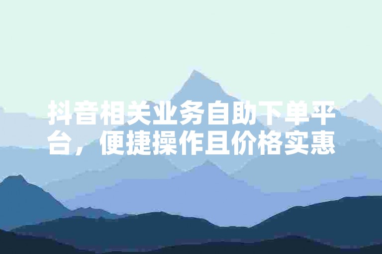 抖音相关业务自助下单平台，便捷操作且价格实惠。