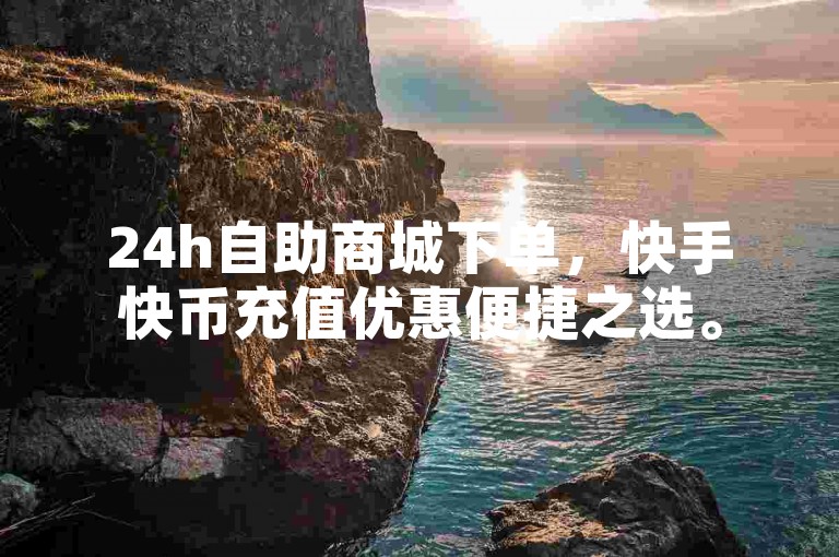 24h自助商城下单，快手快币充值优惠便捷之选。