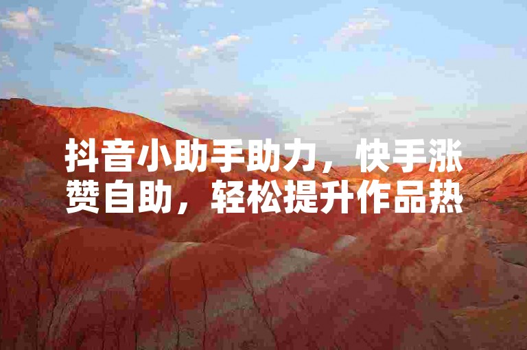 抖音小助手助力，快手涨赞自助，轻松提升作品热度。