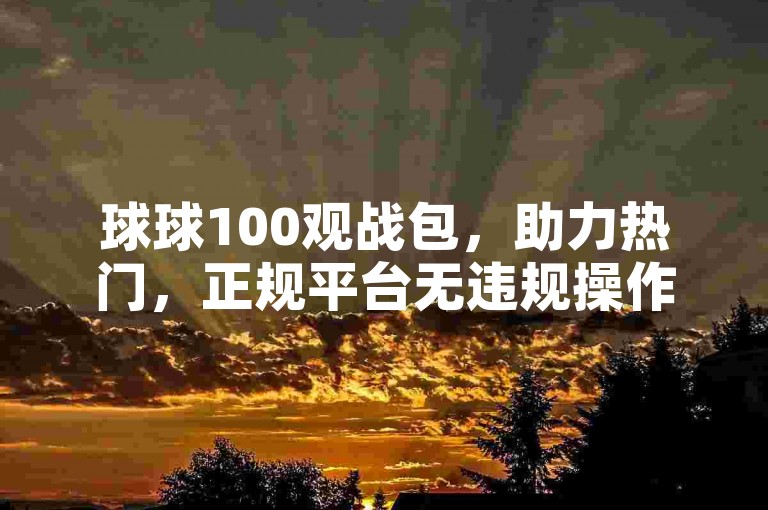 球球100观战包，助力热门，正规平台无违规操作。