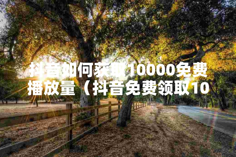 抖音如何获取10000免费播放量（抖音免费领取10000播放）