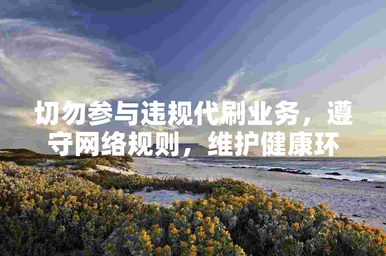 切勿参与违规代刷业务，遵守网络规则，维护健康环境。