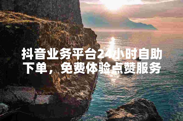 抖音业务平台24小时自助下单，免费体验点赞服务。