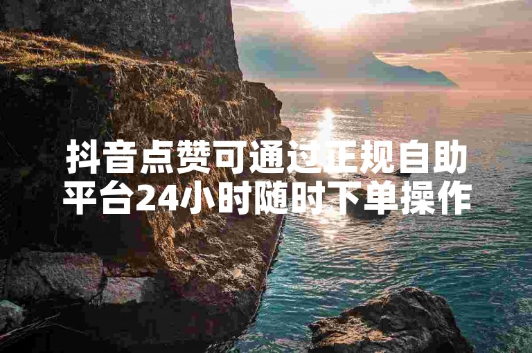 抖音点赞可通过正规自助平台24小时随时下单操作。