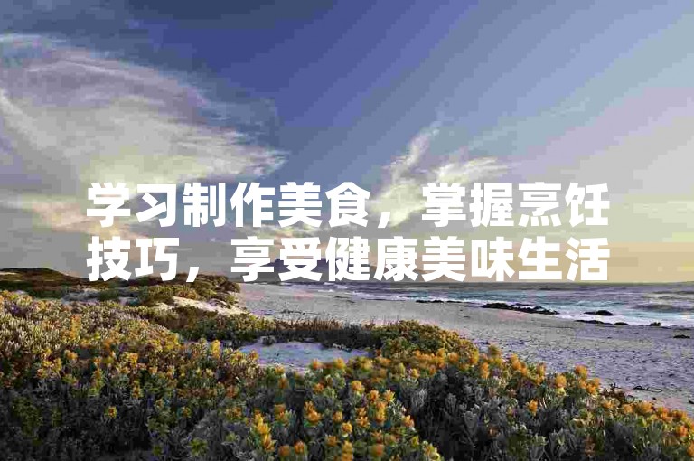 学习制作美食，掌握烹饪技巧，享受健康美味生活。