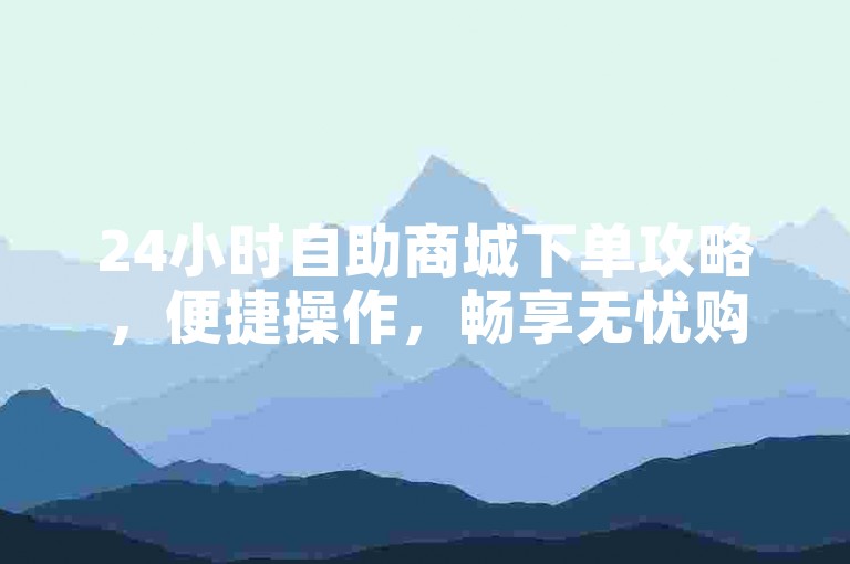 24小时自助商城下单攻略，便捷操作，畅享无忧购物新体验！