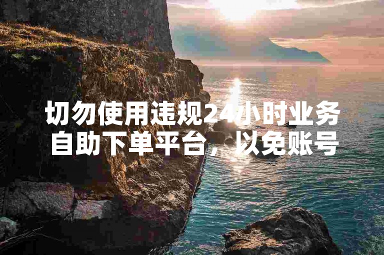 切勿使用违规24小时业务自助下单平台，以免账号受限。