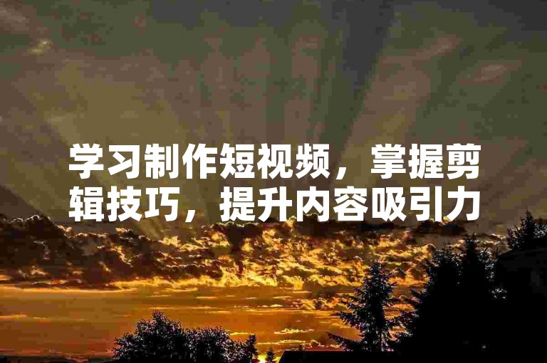 学习制作短视频，掌握剪辑技巧，提升内容吸引力。