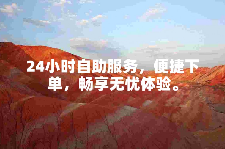 24小时自助服务，便捷下单，畅享无忧体验。