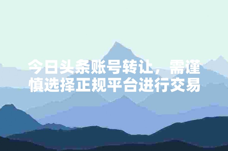 今日头条账号转让，需谨慎选择正规平台进行交易。