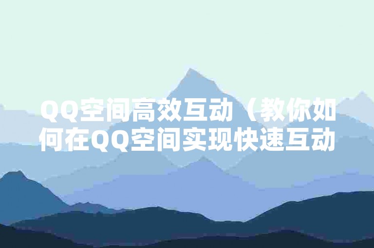 QQ空间高效互动（教你如何在QQ空间实现快速互动的小妙招）