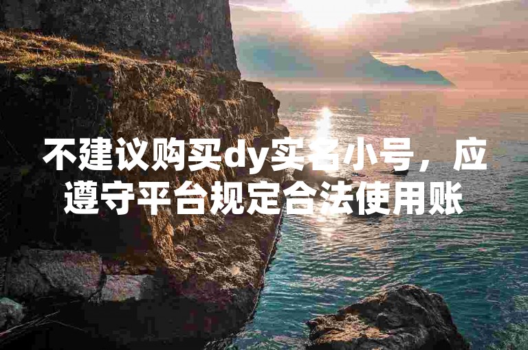不建议购买dy实名小号，应遵守平台规定合法使用账号。