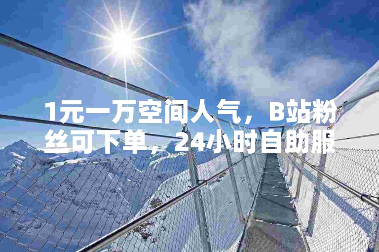 1元一万空间人气，B站粉丝可下单，24小时自助服务。