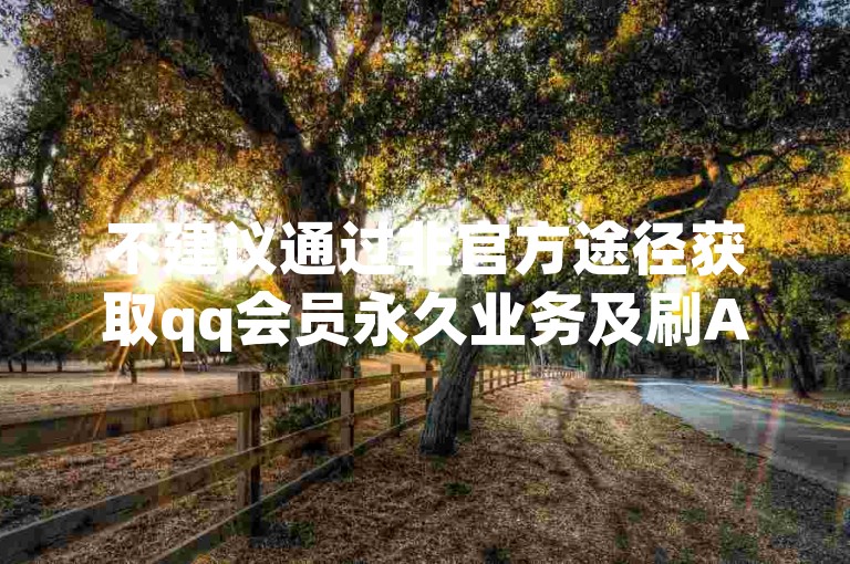 不建议通过非官方途径获取qq会员永久业务及刷APP，谨防风险。