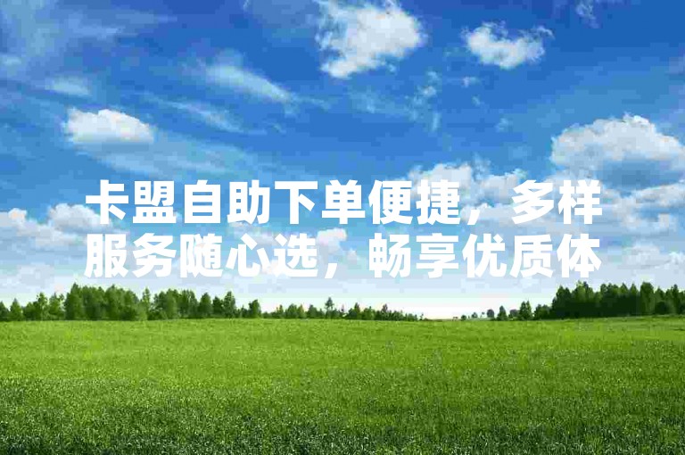 卡盟自助下单便捷，多样服务随心选，畅享优质体验。