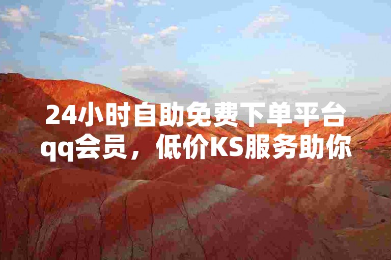 24小时自助免费下单平台qq会员，低价KS服务助你畅享便捷体验。