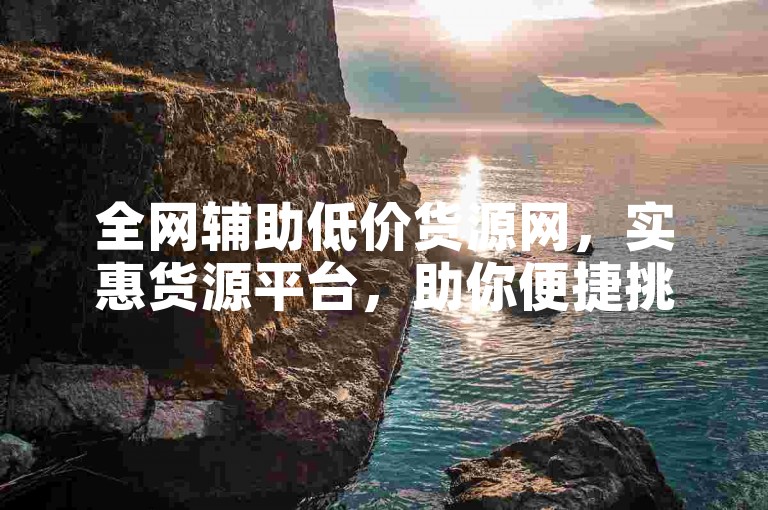 全网辅助低价货源网，实惠货源平台，助你便捷挑选心仪好物。