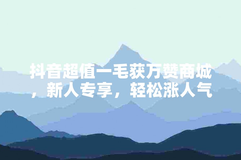 抖音超值一毛获万赞商城，新人专享，轻松涨人气！