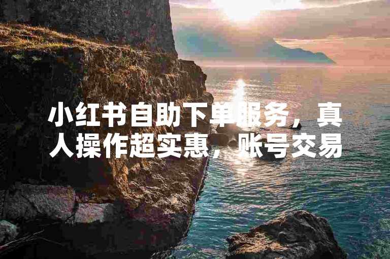 小红书自助下单服务，真人操作超实惠，账号交易平台多样。