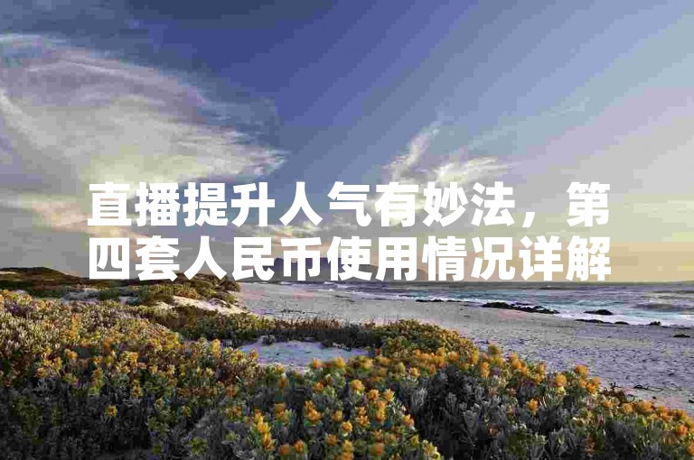 直播提升人气有妙法，第四套人民币使用情况详解。