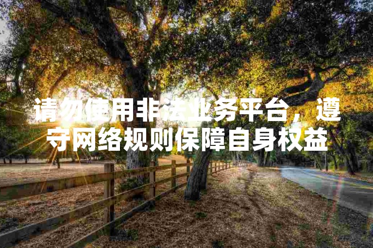 请勿使用非法业务平台，遵守网络规则保障自身权益。