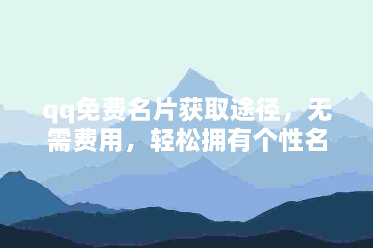 qq免费名片获取途径，无需费用，轻松拥有个性名片。