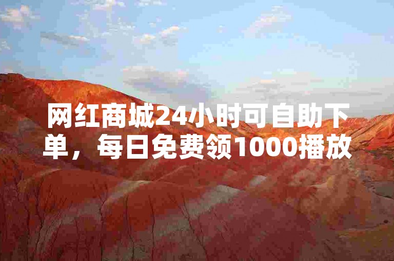 网红商城24小时可自助下单，每日免费领1000播放量超省心