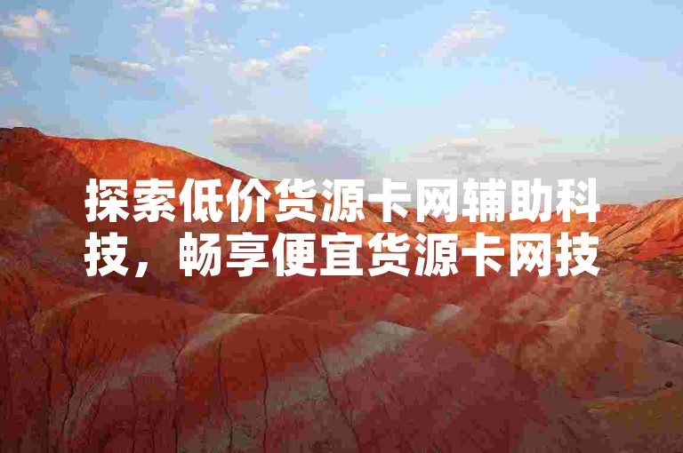 探索低价货源卡网辅助科技，畅享便宜货源卡网技术优势。