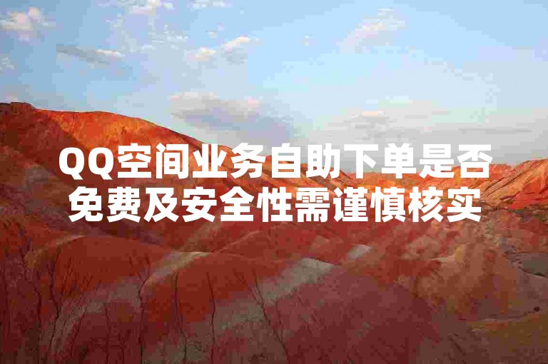 QQ空间业务自助下单是否免费及安全性需谨慎核实。